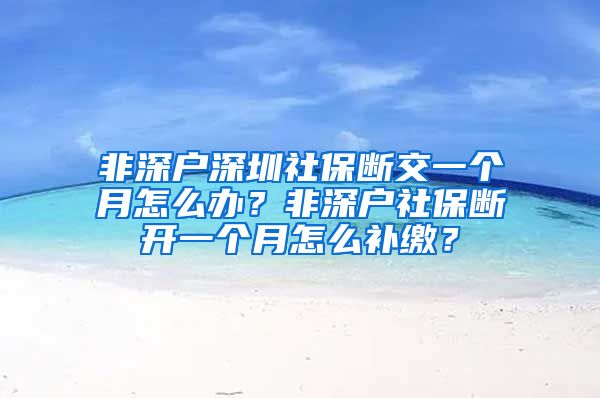 非深户深圳社保断交一个月怎么办？非深户社保断开一个月怎么补缴？