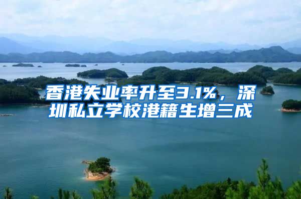 香港失业率升至3.1%，深圳私立学校港籍生增三成