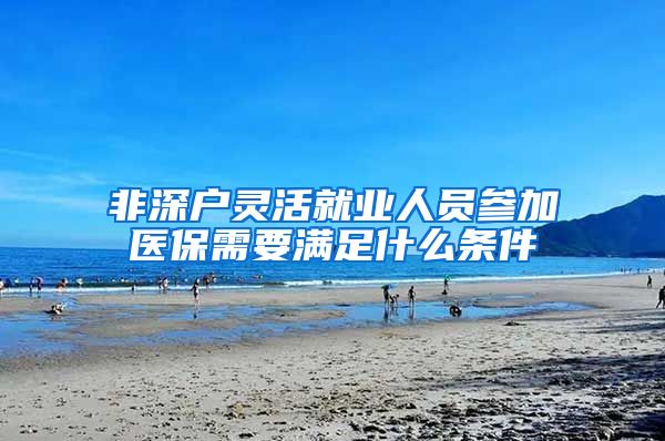 非深户灵活就业人员参加医保需要满足什么条件