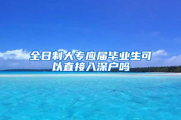 全日制大专应届毕业生可以直接入深户吗