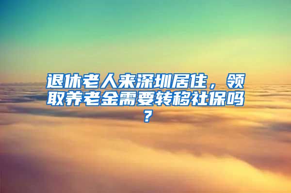 退休老人来深圳居住，领取养老金需要转移社保吗？