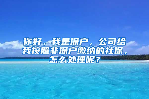 你好，我是深户，公司给我按照非深户缴纳的社保，怎么处理呢？