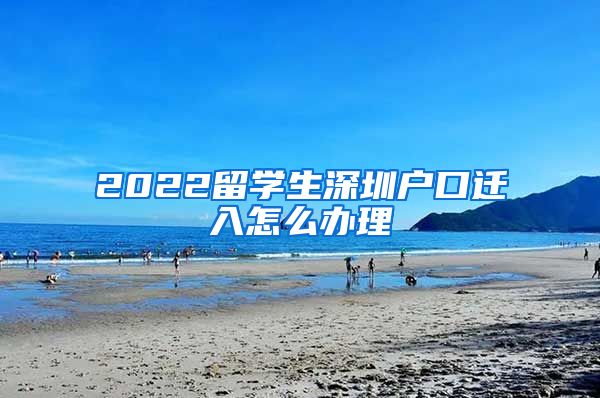 2022留学生深圳户口迁入怎么办理