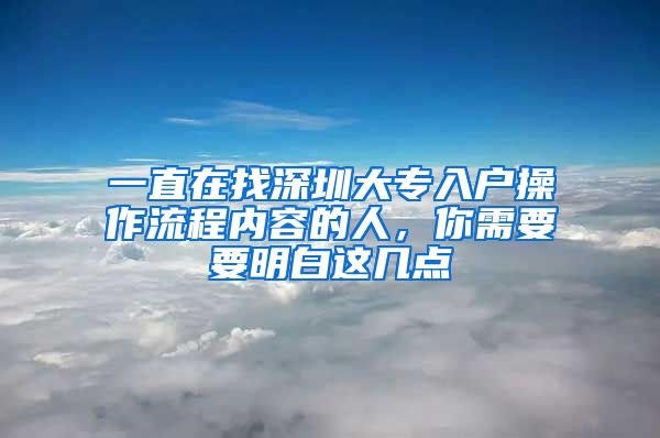 一直在找深圳大专入户操作流程内容的人，你需要要明白这几点