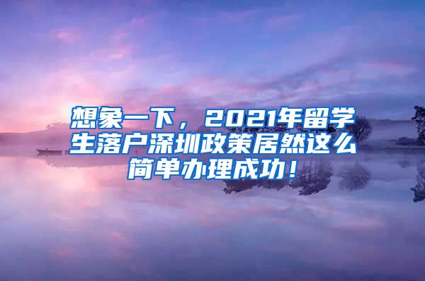 想象一下，2021年留学生落户深圳政策居然这么简单办理成功！