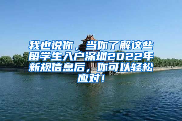 我也说你，当你了解这些留学生入户深圳2022年新规信息后，你可以轻松应对！