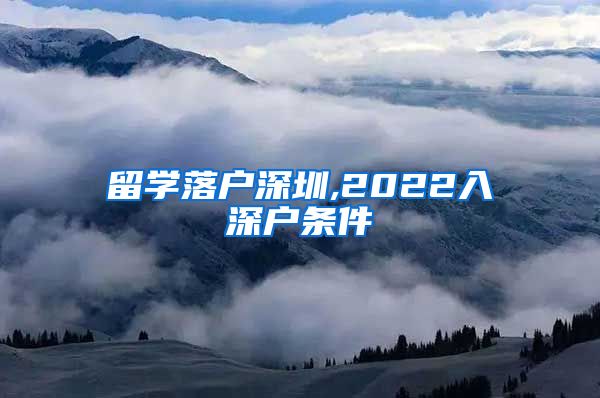 留学落户深圳,2022入深户条件