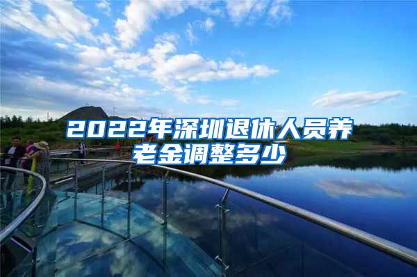 2022年深圳退休人员养老金调整多少