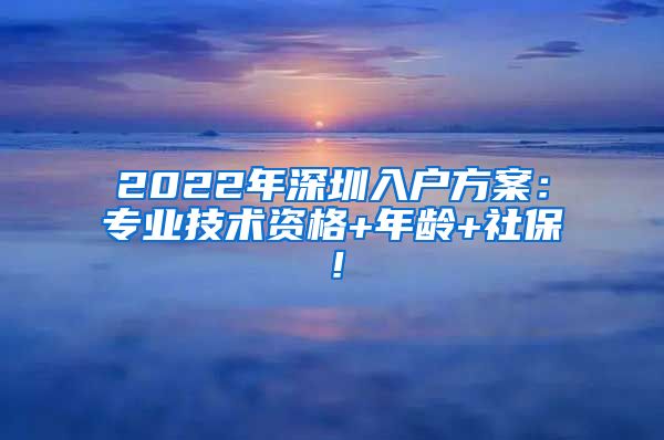 2022年深圳入户方案：专业技术资格+年龄+社保！