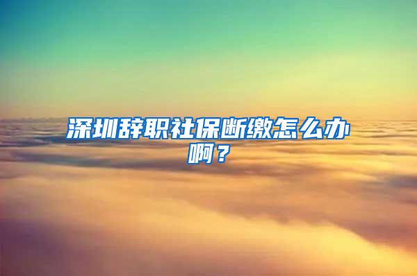 深圳辞职社保断缴怎么办啊？