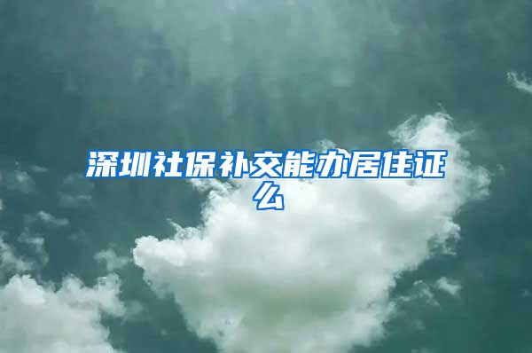 深圳社保补交能办居住证么