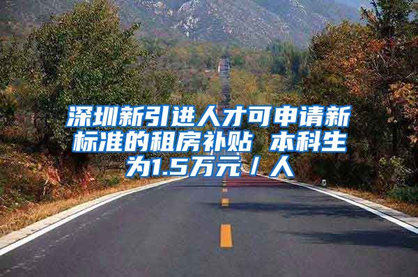 深圳新引进人才可申请新标准的租房补贴 本科生为1.5万元／人