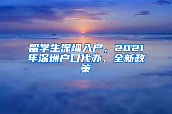 留学生深圳入户，2021年深圳户口代办，全新政策