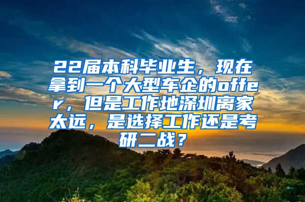 22届本科毕业生，现在拿到一个大型车企的offer，但是工作地深圳离家太远，是选择工作还是考研二战？