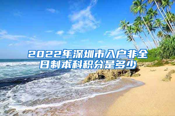 2022年深圳市入户非全日制本科积分是多少