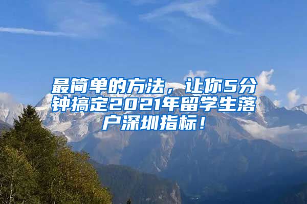 最简单的方法，让你5分钟搞定2021年留学生落户深圳指标！