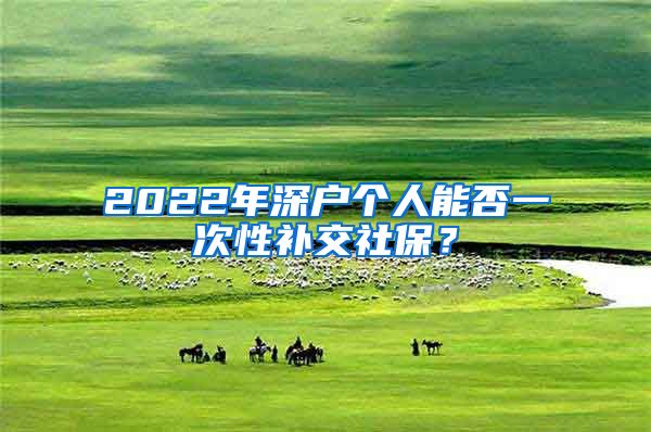 2022年深户个人能否一次性补交社保？