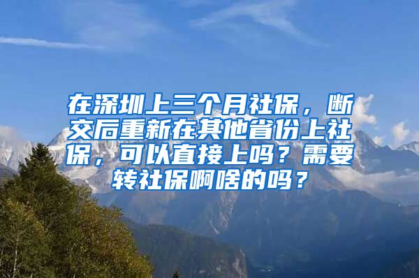 在深圳上三个月社保，断交后重新在其他省份上社保，可以直接上吗？需要转社保啊啥的吗？