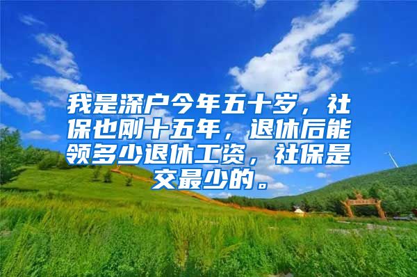 我是深户今年五十岁，社保也刚十五年，退休后能领多少退休工资，社保是交最少的。