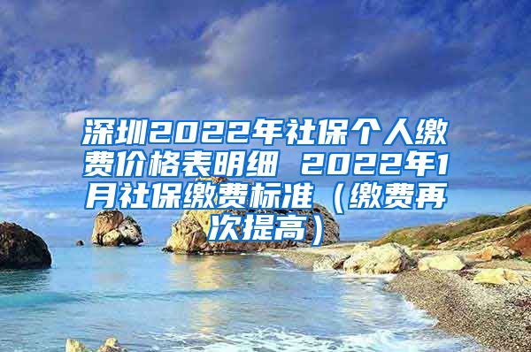 深圳2022年社保个人缴费价格表明细 2022年1月社保缴费标准（缴费再次提高）