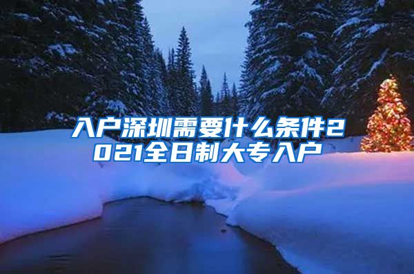 入户深圳需要什么条件2021全日制大专入户