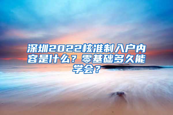 深圳2022核准制入户内容是什么？零基础多久能学会？