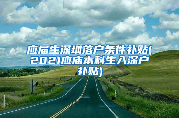 应届生深圳落户条件补贴(2021应庙本科生入深户补贴)