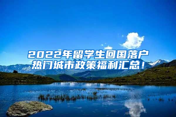 2022年留学生回国落户热门城市政策福利汇总！