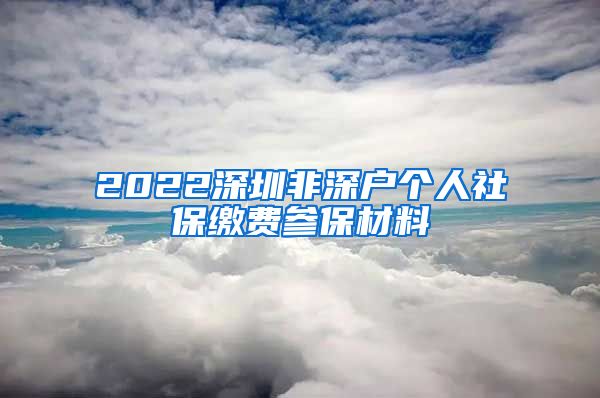 2022深圳非深户个人社保缴费参保材料