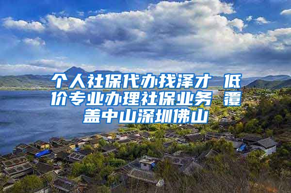 个人社保代办找泽才 低价专业办理社保业务 覆盖中山深圳佛山