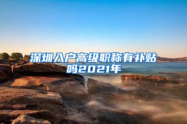 深圳入户高级职称有补贴吗2021年