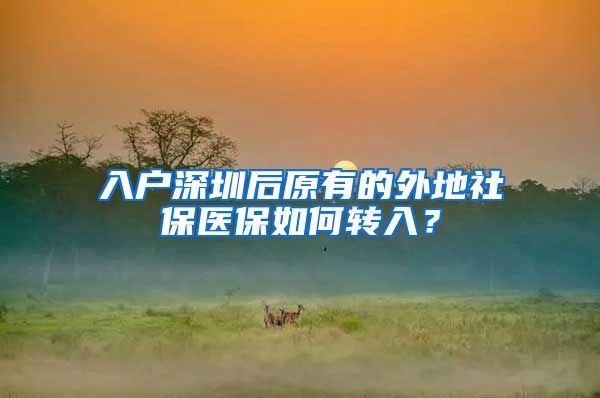 入户深圳后原有的外地社保医保如何转入？