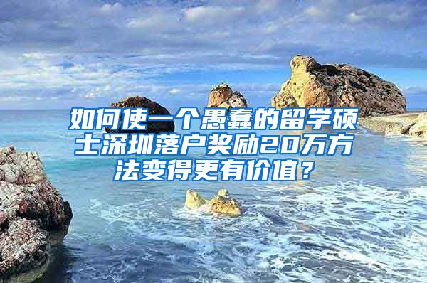 如何使一个愚蠢的留学硕士深圳落户奖励20万方法变得更有价值？