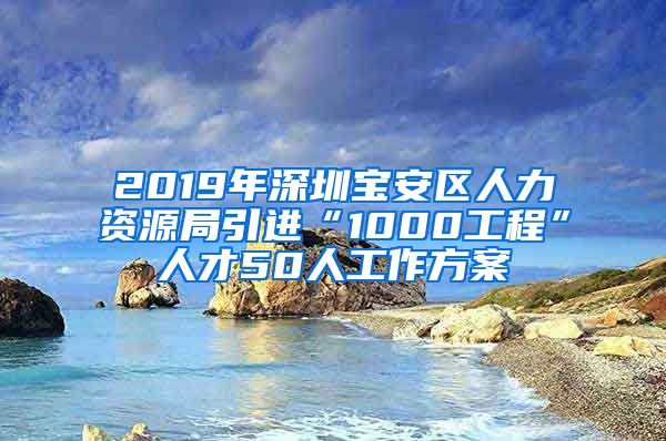 2019年深圳宝安区人力资源局引进“1000工程”人才50人工作方案