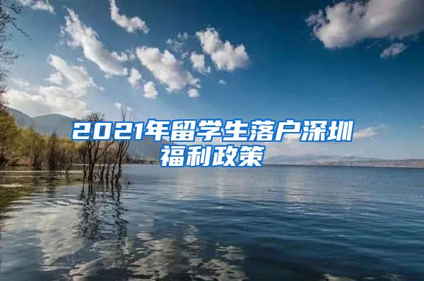 2021年留学生落户深圳福利政策