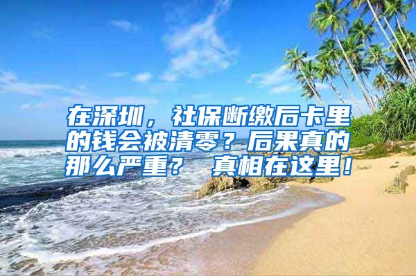 在深圳，社保断缴后卡里的钱会被清零？后果真的那么严重？ 真相在这里！