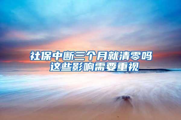 社保中断三个月就清零吗 这些影响需要重视