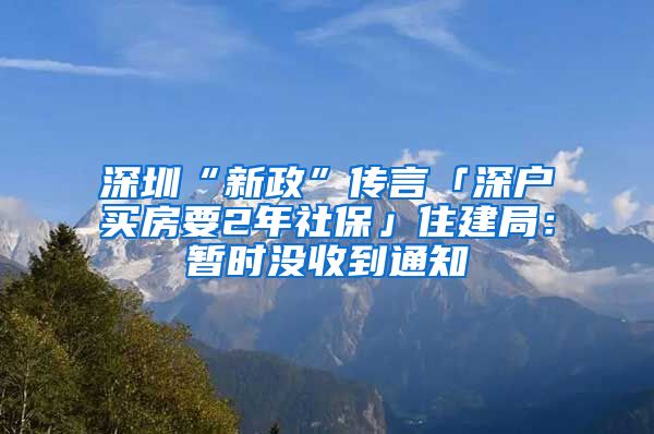 深圳“新政”传言「深户买房要2年社保」住建局：暂时没收到通知