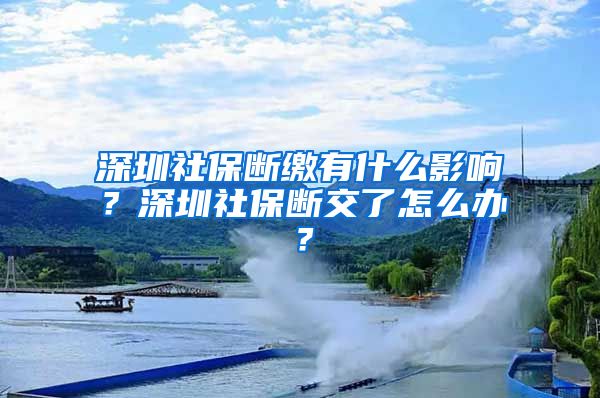 深圳社保断缴有什么影响？深圳社保断交了怎么办？