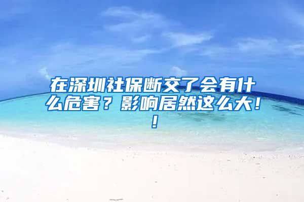 在深圳社保断交了会有什么危害？影响居然这么大！！