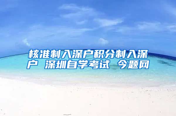 核准制入深户积分制入深户 深圳自学考试 今题网