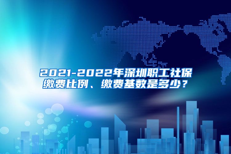 2021-2022年深圳职工社保缴费比例、缴费基数是多少？