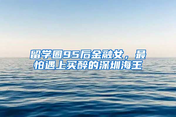 留学圈95后金融女，最怕遇上买醉的深圳海王