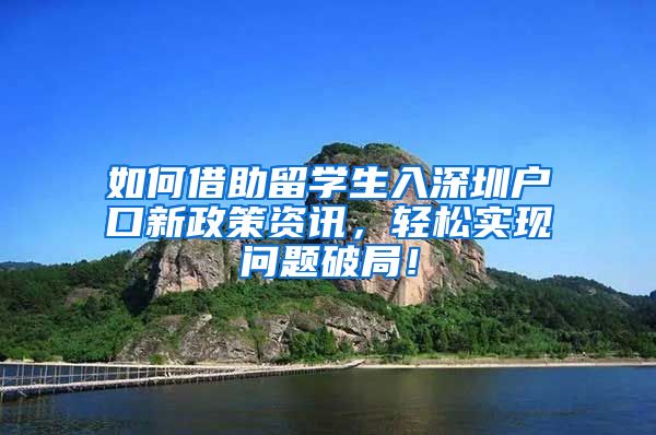 如何借助留学生入深圳户口新政策资讯，轻松实现问题破局！