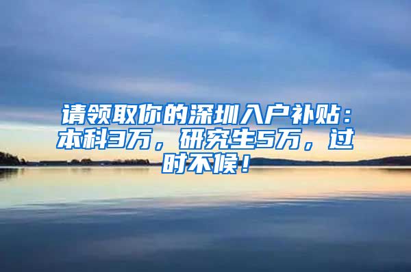 请领取你的深圳入户补贴：本科3万，研究生5万，过时不候！