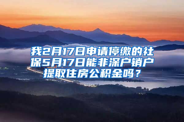 我2月17日申请停缴的社保5月17日能非深户销户提取住房公积金吗？