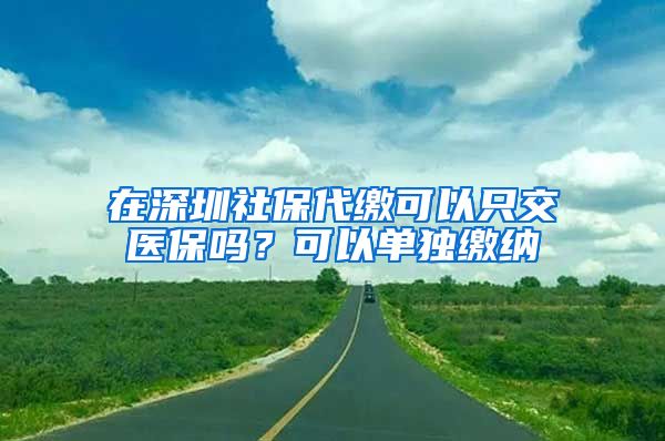 在深圳社保代缴可以只交医保吗？可以单独缴纳