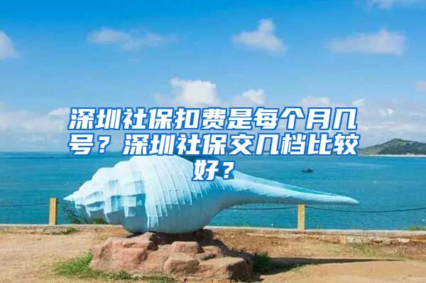 深圳社保扣费是每个月几号？深圳社保交几档比较好？