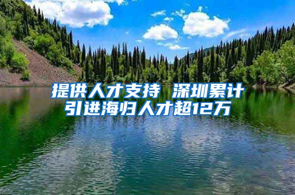 提供人才支持 深圳累计引进海归人才超12万