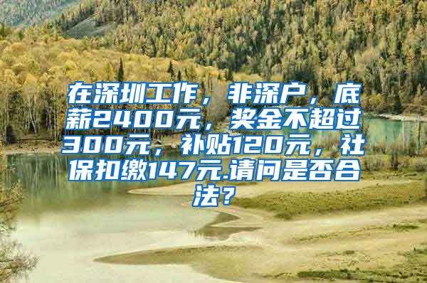 在深圳工作，非深户，底薪2400元，奖金不超过300元，补贴120元，社保扣缴147元.请问是否合法？